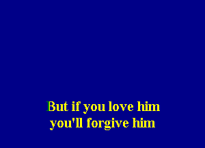But if you love him
you'll forgive him