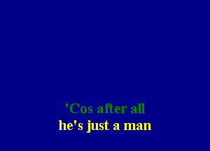 'Cos after all
he's just a man