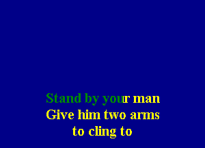 Stand by your man
Give him two arms
to cling to