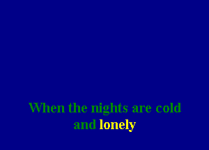 When the nights are cold
and lonely