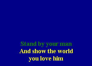 Stand by your man
And show the world
you love him