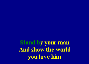 Stand by your man
And show the world
you love him
