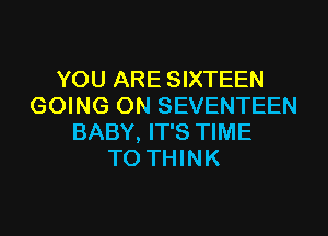 YOU ARE SIXTEEN
GOING ON SEVENTEEN
BABY, IT'S TIME
TO THINK