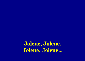 J olene, J olene,
J olene, J olene...