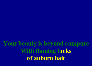 Your beauty is beyond compare
With naming locks
of auburn hair