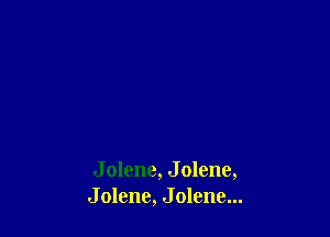 J olene, J olene,
J olene, J olene...