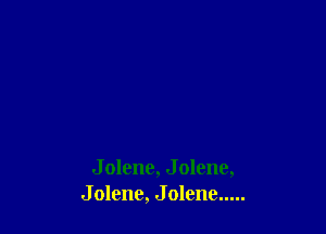 J olene, J olene,
J olenc, J olene .....