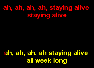 ah, ah, ah, ah, staying alive
staying alive

ah, ah, ah, ah staying aliV'e
all week long
