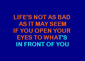 LIFE'S NOT AS BAD
AS IT MAY SEEM
IF YOU OPEN YOUR
EYES TO WHAT'S
IN FRONT OF YOU

g