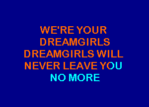 WE'RE YOUR
DREAMGIRLS

DREAMGIRLS WILL
NEVER LEAVE YOU
NO MORE