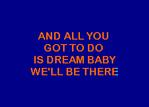 AND ALL YOU
GOTTO DO

IS DREAM BABY
WE'LL BETHERE