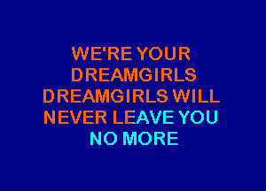 WE'RE YOUR
DREAMGIRLS

DREAMGIRLS WILL
NEVER LEAVE YOU
NO MORE