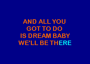 AND ALL YOU
GOTTO DO

IS DREAM BABY
WE'LL BETHERE