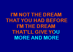 I'M NOT THE DREAM
THAT YOU HAD BEFORE
I'M THE DREAM
THAT'LLGIVE YOU
MORE AND MORE