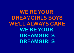 WE'REYOUR
DREAMGIRLS BOYS
WE'LL ALWAYS CARE
WE'RE YOUR
DREAMGIRLS

DREAMGIRLS l