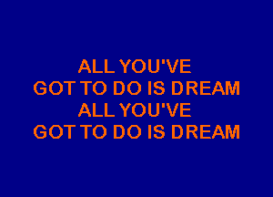 ALL YOU'VE
GOT TO DO IS DREAM

ALL YOU'VE
GOT TO DO IS DREAM