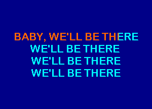 BABY, WE'LL BETHERE
WE'LL BETHERE
WE'LL BETHERE
WE'LL BETHERE