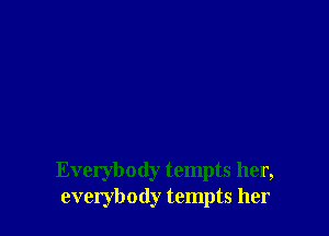 Everybody tempts her,
everybody tempts her