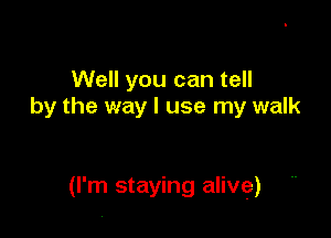 Well you can tell
by the way I use my walk

(I'm staying alive)