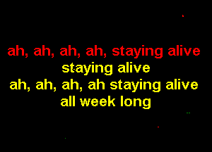 ah, ah, ah, ah, staying alive
staying alive

ah, ah, ah, ah staying alive
all week long