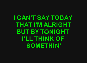 ICAN'T SAY TODAY
THAT I'M ALRIGHT

BUT BY TONIGHT
I'LLTHINK OF
SOMETHIN'
