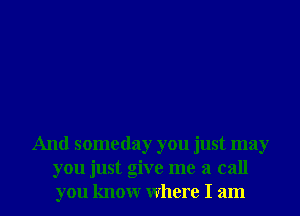 And someday you just may
you just give me a call
you knowr Where I am