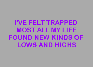 I'VE FELT TRAPPED
MOST ALL MY LIFE
FOUND NEW KINDS OF
LOWS AND HIGHS