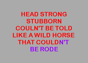 HEAD STRONG
STUBBORN
COULN'T BETOLD
LIKEAWILD HORSE
THAT COULDN'T
BE RODE