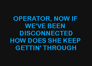 OPERATOR, NOW IF
WE'VE BEEN
DISCONNECTED
HOW DOES SHE KEEP
GETI'IN' THROUGH