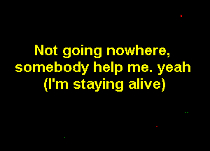 Not going nowhere,
somebody help me. yeah

(I'm staying alive)