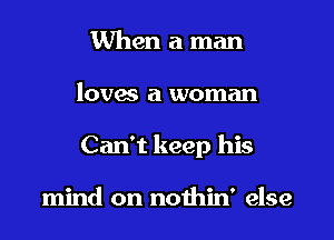 When a man

loves a woman

Can't keep his

mind on nothin' else