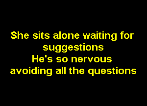 She sits alone waiting for
suggestions

He's so nervous
avoiding all the questions