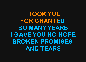 ITOOKYOU
FOR GRANTED
SO MANY YEARS
IGAVEYOUBK3HOPE
BROKEN PROMISES

AND TEARS l