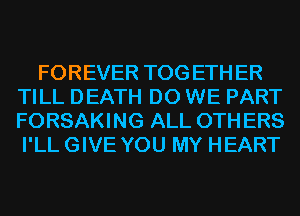 FOREVER TOG ETH ER
TILL DEATH DO WE PART
FORSAKING ALL 0TH ERS

I'LL GIVE YOU MY HEART