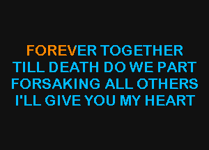 FOREVER TOG ETH ER
TILL DEATH DO WE PART
FORSAKING ALL 0TH ERS

I'LL GIVE YOU MY HEART