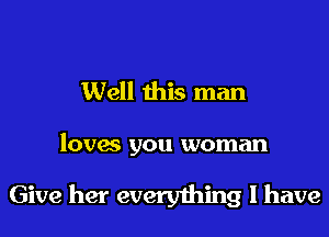 Well this man

loves you woman

Give her everything I have