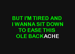 BUT I'M TIRED AND
IWANNA SIT DOWN

TO EASE THIS
OLE BACKACHE