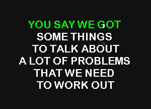 YOU SAYWE GOT
SOMETHINGS
TO TALK ABOUT
A LOT OF PROBLEMS
THATWE NEED
TO WORK OUT