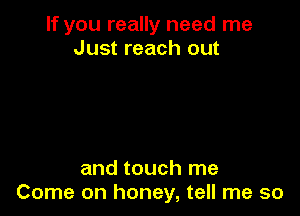 If you really need me
Just reach out

and touch me
Come on honey, tell me so