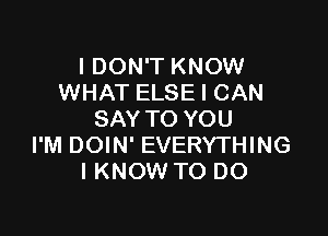 I DON'T KNOW
WHAT ELSE I CAN

SAY TO YOU
I'M DOIN' EVERYTHING
IKNOW TO DO