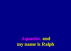 Aquarius, and
my name is Ralph