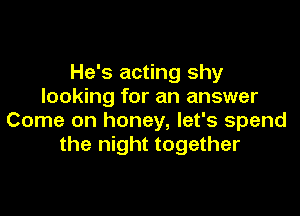 He's acting shy
looking for an answer

Come on honey, let's spend
the night together