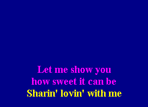 Let me show you
how sweet it can be
Sharin' lovin' with me