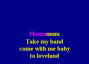 Hmmmmm

Take my hand
come with me baby
to loveland