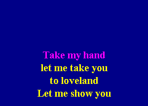Take my hand
let me take you
to loveland
Let me show you