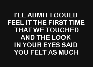 I'LL ADMIT I COULD
FEEL IT THE FIRST TIME
THATWETOUCHED
AND THE LOOK
IN YOUR EYES SAID
YOU FELT AS MUCH