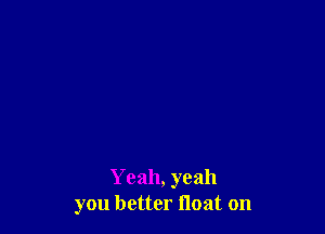 Yeah, yeah
you better float on