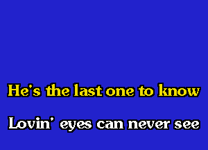 He's the last one to know

Lovin' eyes can never see