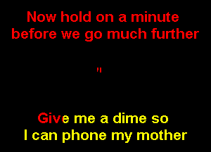 Now hold on a minute
before we go much further

Give me a dime so
I can phone my mother