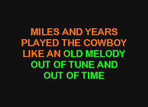 MILES AND YEARS
PLAYED THE COWBOY
LIKE AN OLD MELODY

OUT OF TUNE AND

OUT OF TIME